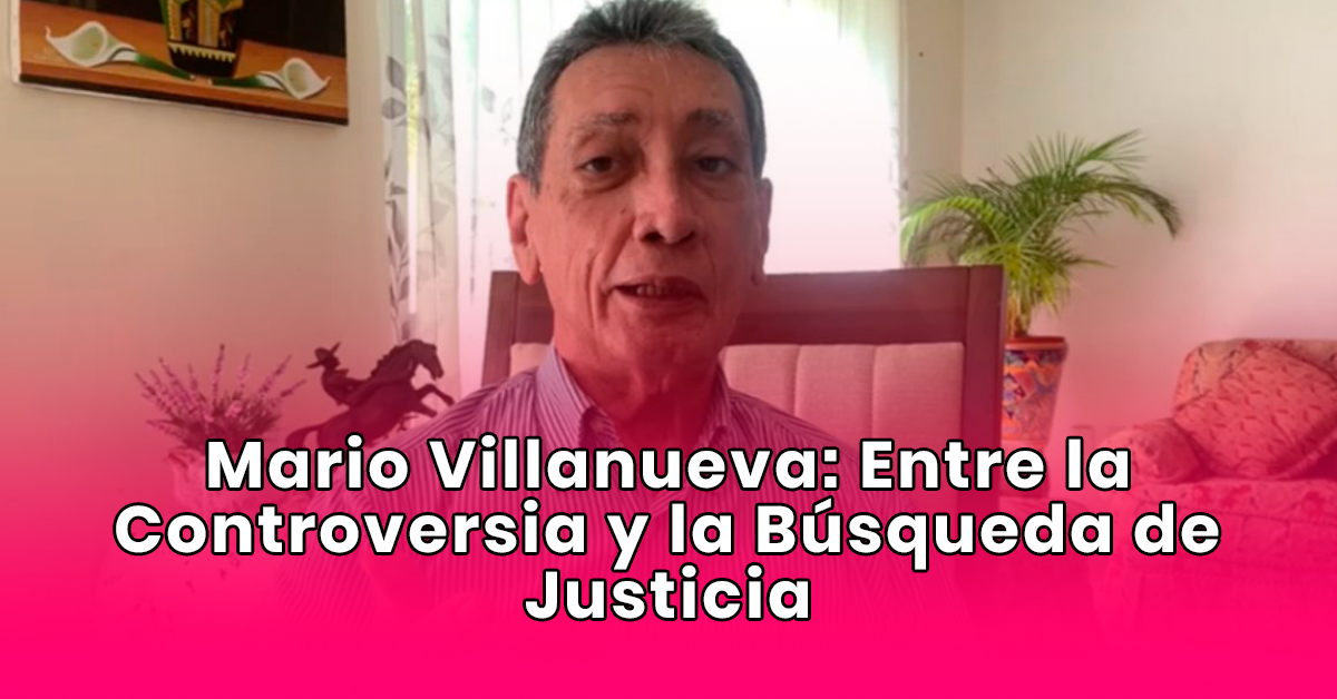Mario Villanueva: Entre la Controversia y la Búsqueda de Justicia